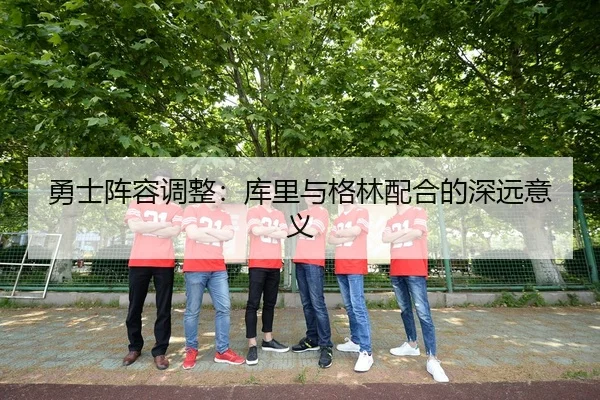 勇士阵容调整：库里与格林配合的深远意义